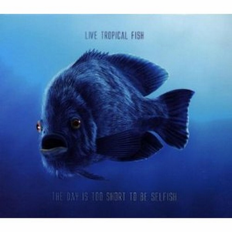 LIVE TROPICAL FISH - THE DAY IS TOO SHORT TO BE SELFISH (2010)