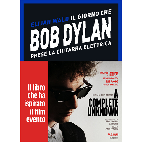 BOB DYLAN - ELIJAH WALD - IL GIORNO CHE BOB DYLAN PRESE LA CHITARRA ELETTRICA. A COMPLETE UNKNOWN. DYLAN GOES ELECTRIC!